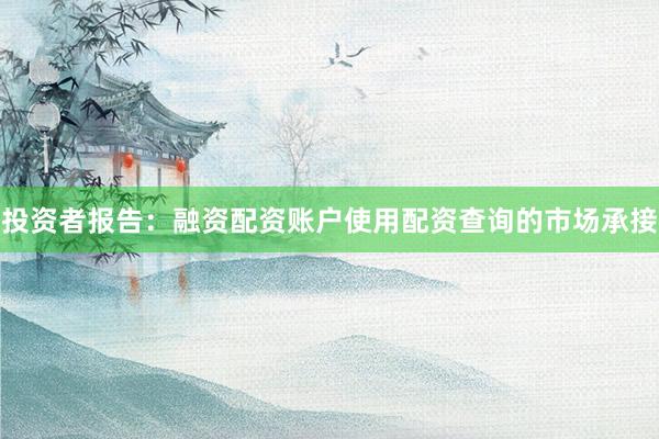 投资者报告：融资配资账户使用配资查询的市场承接