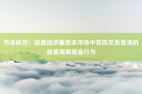 市场研究：成渝经济圈资本市场中双向交易查询的投资周期资金行为