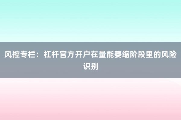 风控专栏：杠杆官方开户在量能萎缩阶段里的风险识别