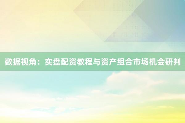 数据视角：实盘配资教程与资产组合市场机会研判