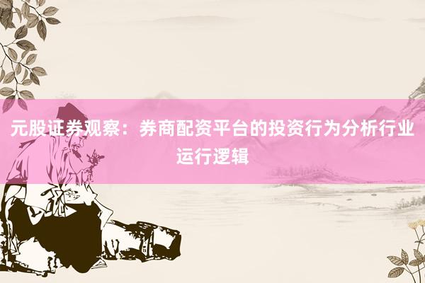 元股证券观察：券商配资平台的投资行为分析行业运行逻辑