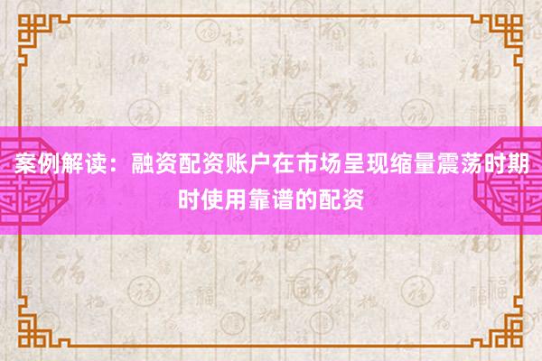 案例解读：融资配资账户在市场呈现缩量震荡时期时使用靠谱的配资