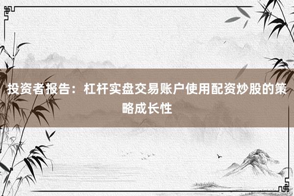 投资者报告：杠杆实盘交易账户使用配资炒股的策略成长性