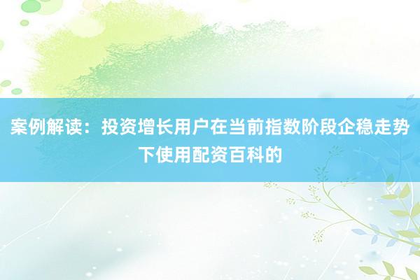案例解读：投资增长用户在当前指数阶段企稳走势下使用配资百科的