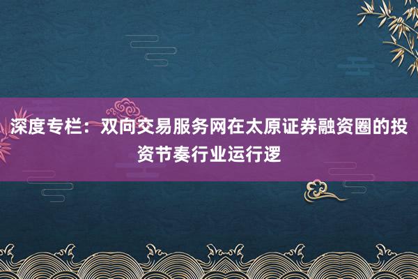 深度专栏：双向交易服务网在太原证券融资圈的投资节奏行业运行逻