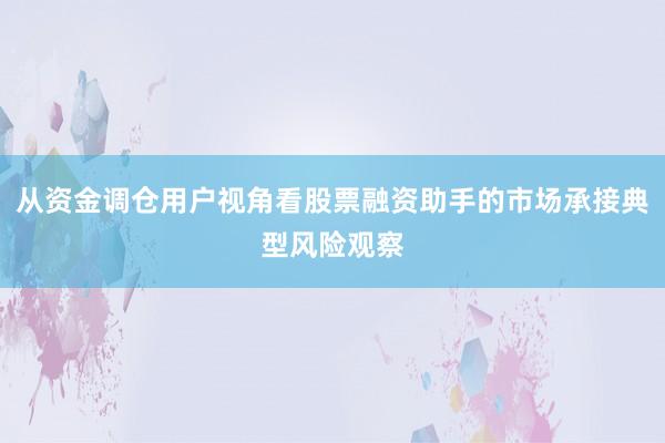 从资金调仓用户视角看股票融资助手的市场承接典型风险观察
