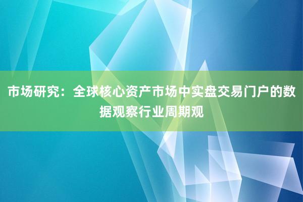 市场研究：全球核心资产市场中实盘交易门户的数据观察行业周期观