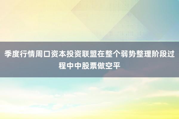 季度行情周口资本投资联盟在整个弱势整理阶段过程中中股票做空平