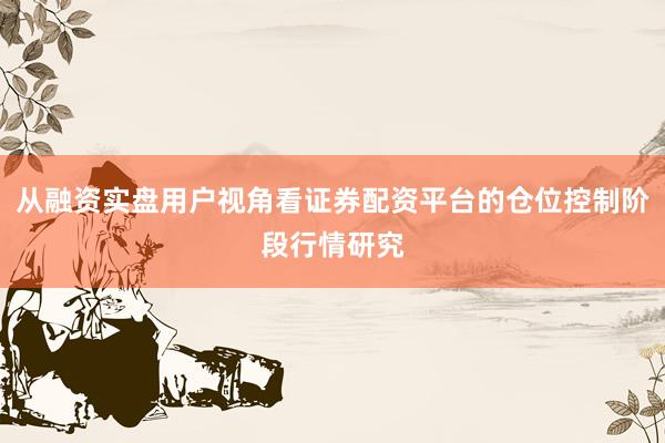 从融资实盘用户视角看证券配资平台的仓位控制阶段行情研究