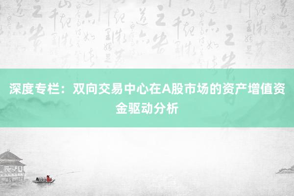 深度专栏：双向交易中心在A股市场的资产增值资金驱动分析