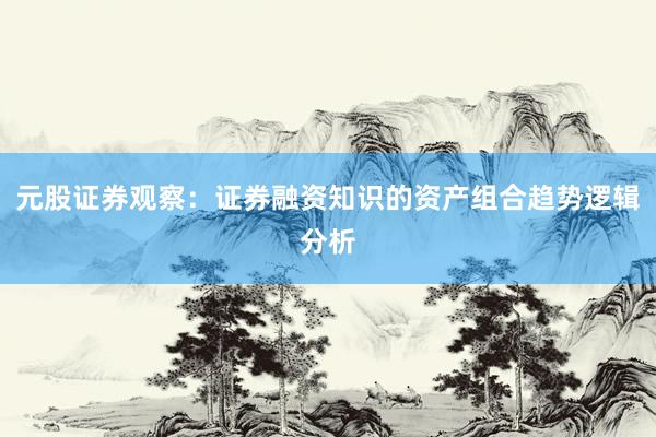 元股证券观察：证券融资知识的资产组合趋势逻辑分析