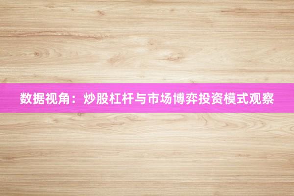 数据视角：炒股杠杆与市场博弈投资模式观察