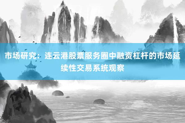 市场研究：连云港股票服务圈中融资杠杆的市场延续性交易系统观察