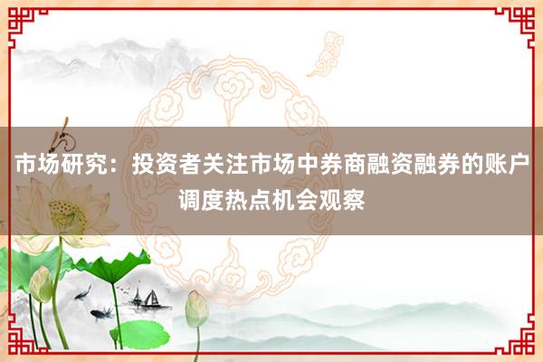 市场研究：投资者关注市场中券商融资融券的账户调度热点机会观察