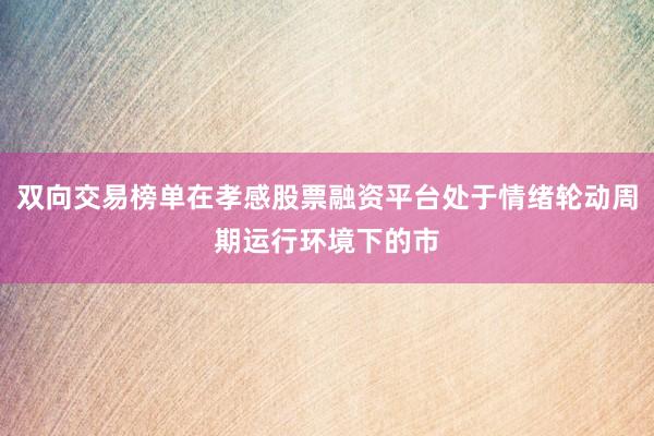 双向交易榜单在孝感股票融资平台处于情绪轮动周期运行环境下的市