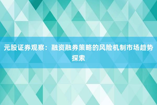 元股证券观察：融资融券策略的风险机制市场趋势探索