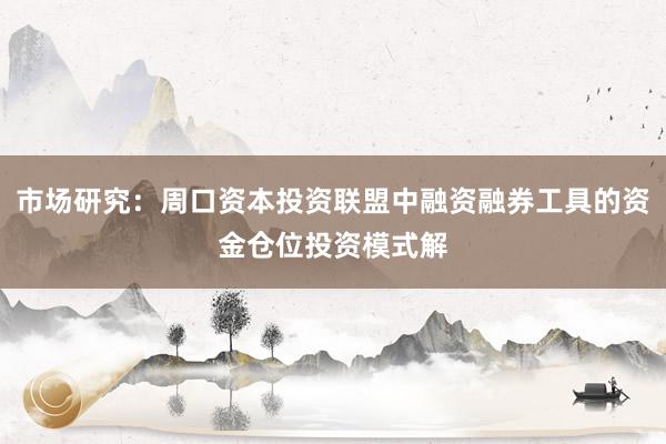 市场研究：周口资本投资联盟中融资融券工具的资金仓位投资模式解
