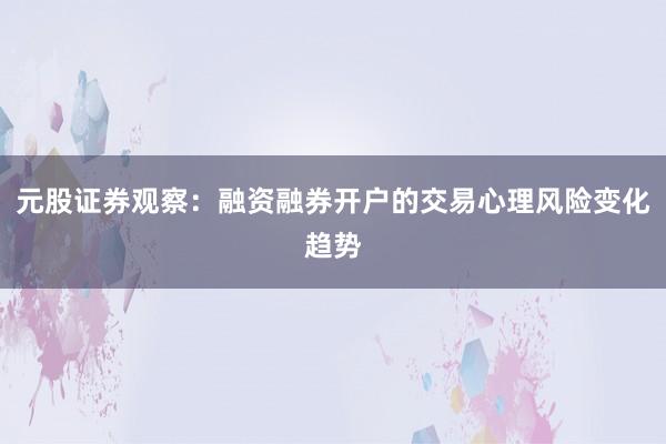 元股证券观察：融资融券开户的交易心理风险变化趋势