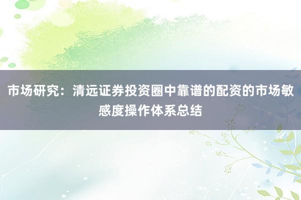 市场研究：清远证券投资圈中靠谱的配资的市场敏感度操作体系总结