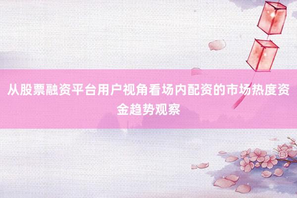 从股票融资平台用户视角看场内配资的市场热度资金趋势观察