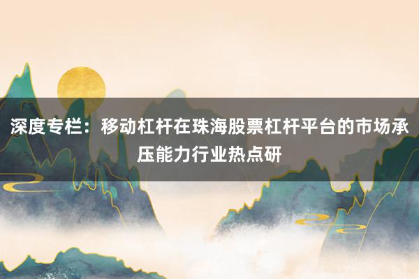 深度专栏：移动杠杆在珠海股票杠杆平台的市场承压能力行业热点研