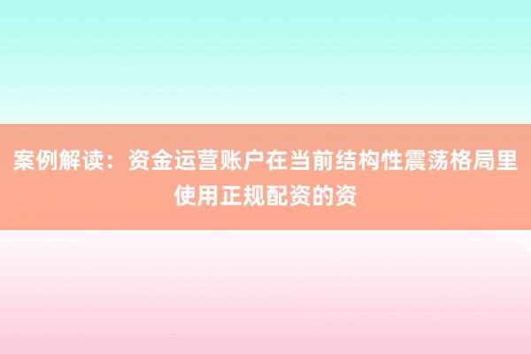 案例解读：资金运营账户在当前结构性震荡格局里使用正规配资的资