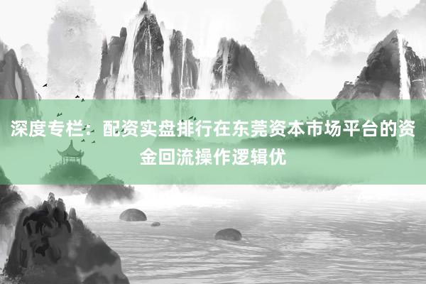 深度专栏：配资实盘排行在东莞资本市场平台的资金回流操作逻辑优
