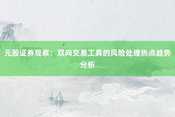 元股证券观察：双向交易工具的风险处理热点趋势分析