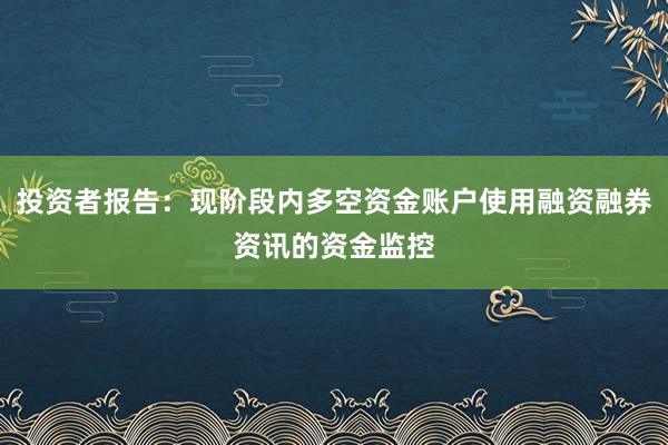 投资者报告：现阶段内多空资金账户使用融资融券资讯的资金监控
