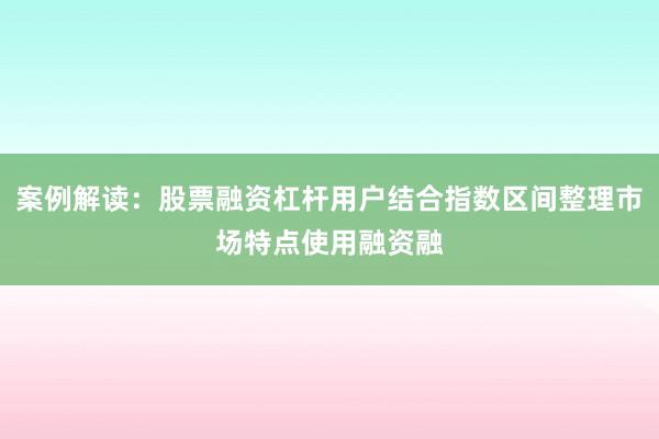 案例解读：股票融资杠杆用户结合指数区间整理市场特点使用融资融