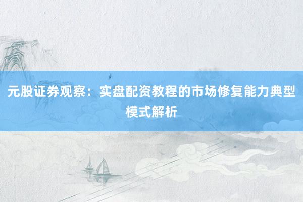 元股证券观察：实盘配资教程的市场修复能力典型模式解析