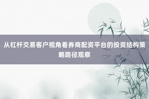 从杠杆交易客户视角看券商配资平台的投资结构策略路径观察