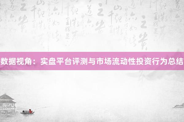 数据视角：实盘平台评测与市场流动性投资行为总结