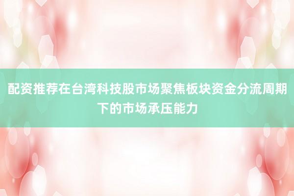 配资推荐在台湾科技股市场聚焦板块资金分流周期下的市场承压能力