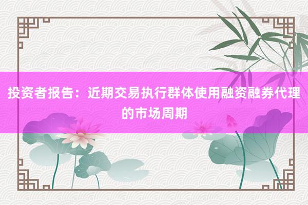 投资者报告：近期交易执行群体使用融资融券代理的市场周期