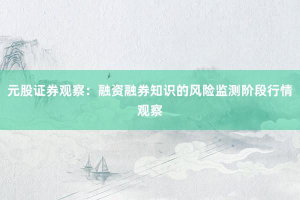元股证券观察：融资融券知识的风险监测阶段行情观察