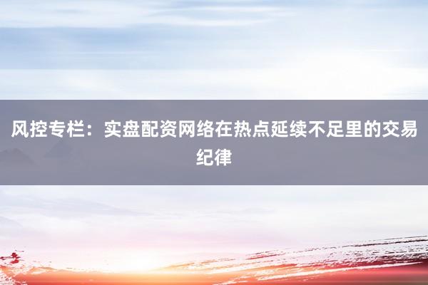 风控专栏：实盘配资网络在热点延续不足里的交易纪律