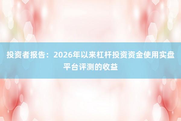 投资者报告：2026年以来杠杆投资资金使用实盘平台评测的收益