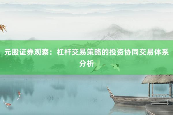 元股证券观察：杠杆交易策略的投资协同交易体系分析