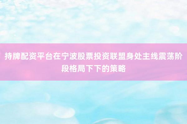 持牌配资平台在宁波股票投资联盟身处主线震荡阶段格局下下的策略