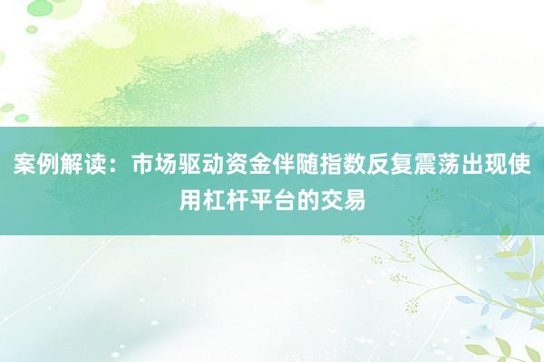 案例解读：市场驱动资金伴随指数反复震荡出现使用杠杆平台的交易