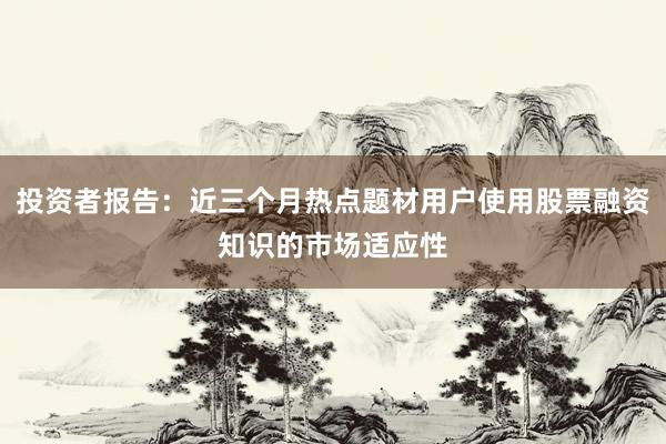 投资者报告：近三个月热点题材用户使用股票融资知识的市场适应性