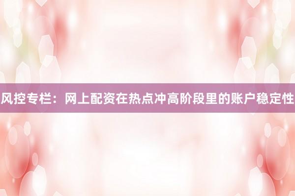 风控专栏：网上配资在热点冲高阶段里的账户稳定性