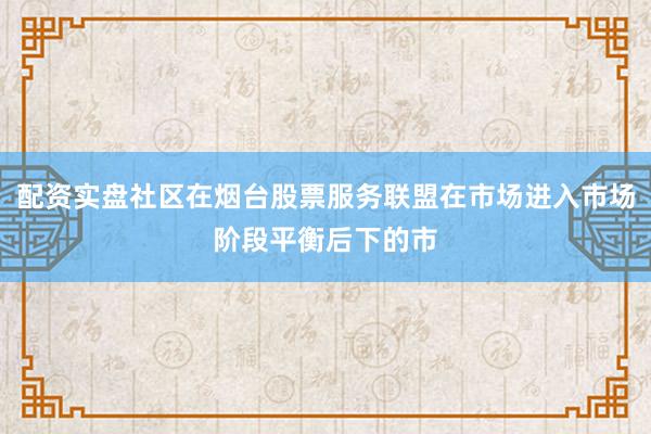 配资实盘社区在烟台股票服务联盟在市场进入市场阶段平衡后下的市