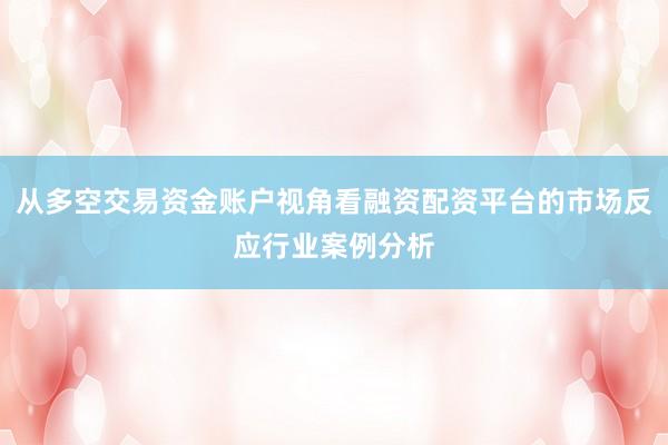 从多空交易资金账户视角看融资配资平台的市场反应行业案例分析