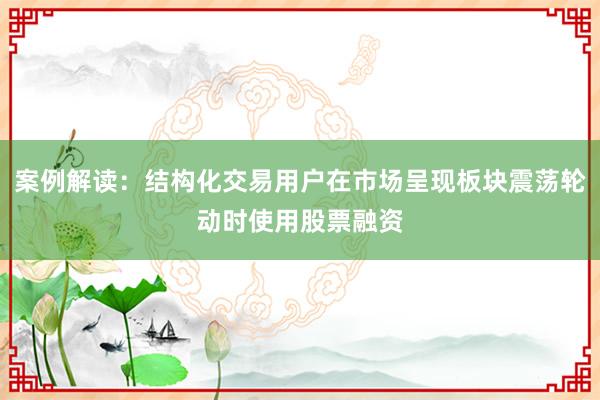 案例解读：结构化交易用户在市场呈现板块震荡轮动时使用股票融资