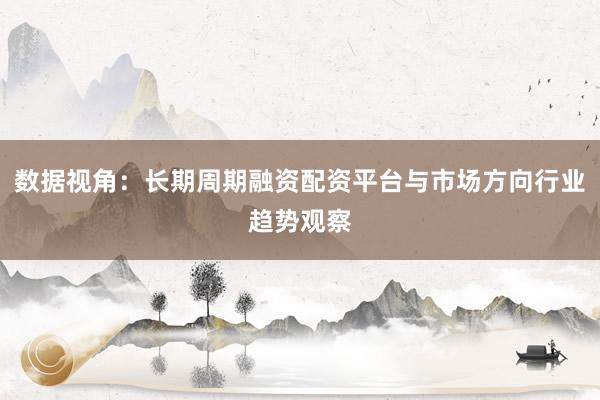 数据视角：长期周期融资配资平台与市场方向行业趋势观察