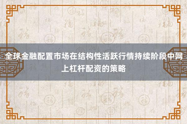 全球金融配置市场在结构性活跃行情持续阶段中网上杠杆配资的策略