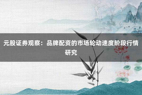 元股证券观察：品牌配资的市场轮动速度阶段行情研究