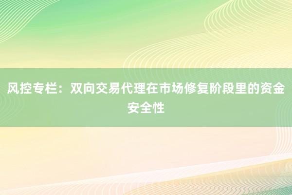 风控专栏：双向交易代理在市场修复阶段里的资金安全性